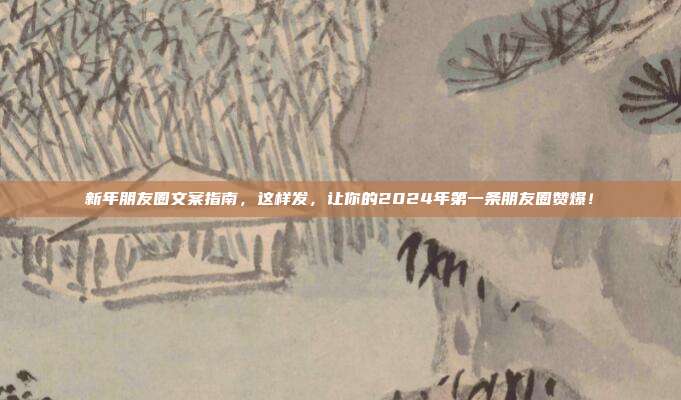 新年朋友圈文案指南，这样发，让你的2024年第一条朋友圈赞爆！