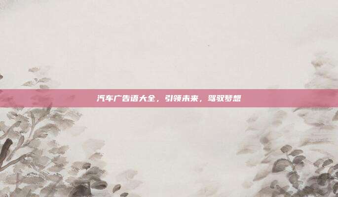 汽车广告语大全,引领未来,驾驭梦想
