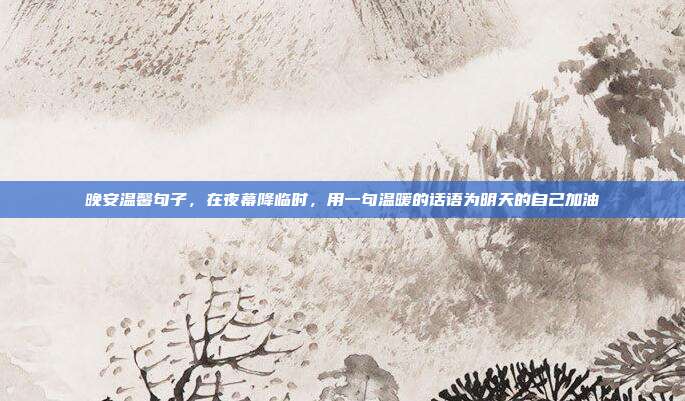 晚安温馨句子,在夜幕降临时,用一句温暖的话语为明天的自己加油