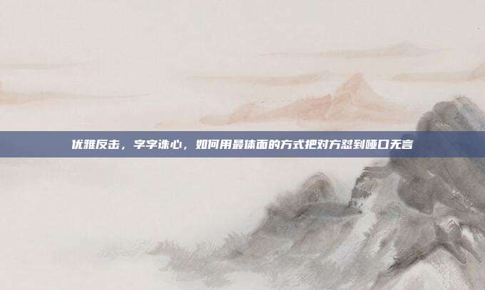 优雅反击，字字诛心，如何用最体面的方式把对方怼到哑口无言