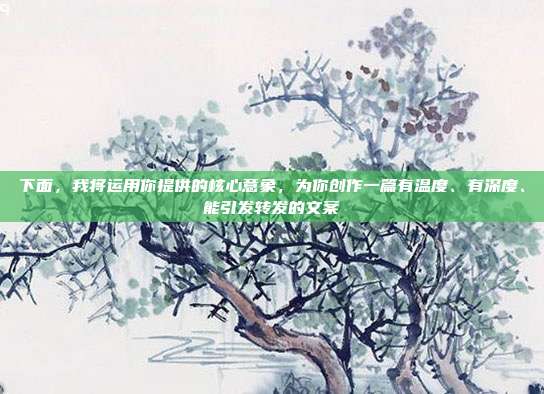 下面，我将运用你提供的核心意象，为你创作一篇有温度、有深度、能引发转发的文案