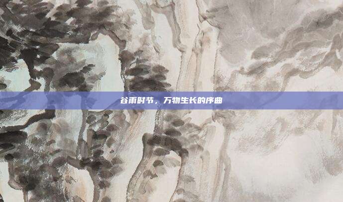 谷雨时节,万物生长的序曲