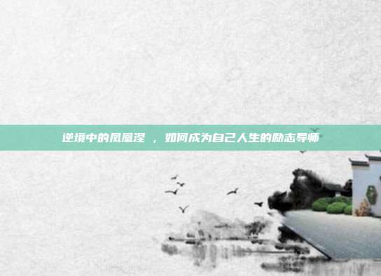 逆境中的凤凰涅槃,如何成为自己人生的励志导师