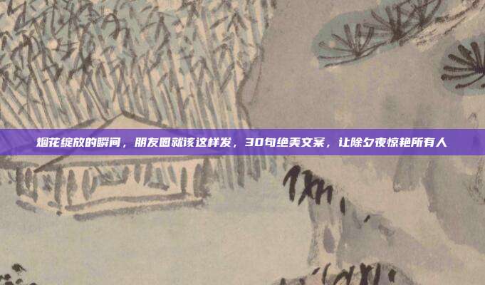 烟花绽放的瞬间，朋友圈就该这样发，30句绝美文案，让除夕夜惊艳所有人