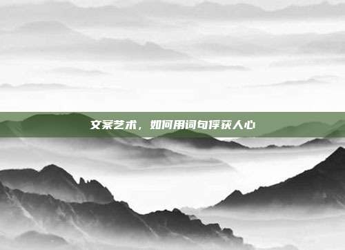 文案艺术,如何用词句俘获人心