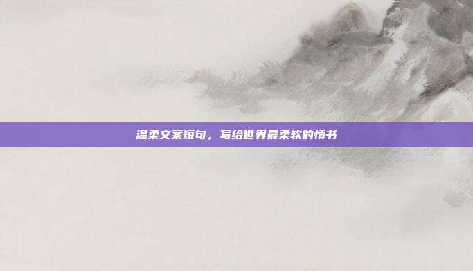温柔文案短句，写给世界最柔软的情书