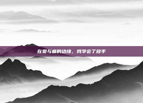 在爱与痛的边缘,我学会了放手