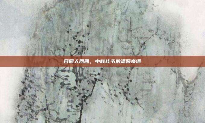 月圆人团圆,中秋佳节的温馨寄语