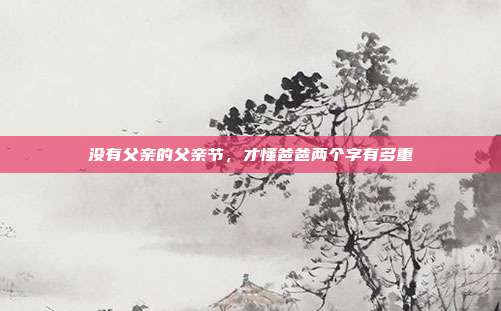 没有父亲的父亲节，才懂爸爸两个字有多重
