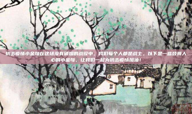 抗击疫情小金句在这场没有硝烟的战役中，我们每个人都是战士。以下是一些鼓舞人心的小金句，让我们一起为抗击疫情加油！