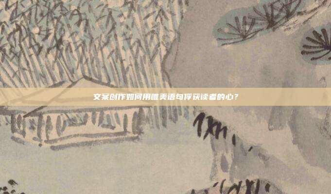 文案创作如何用唯美语句俘获读者的心？
