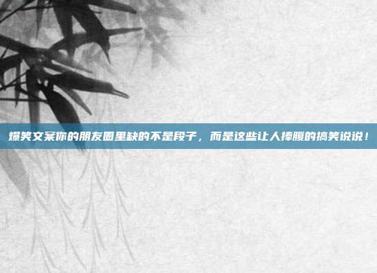 爆笑文案你的朋友圈里缺的不是段子,而是这些让人捧腹的搞笑说说!