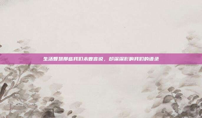 生活智慧那些我们未曾言说,却深深影响我们的语录
