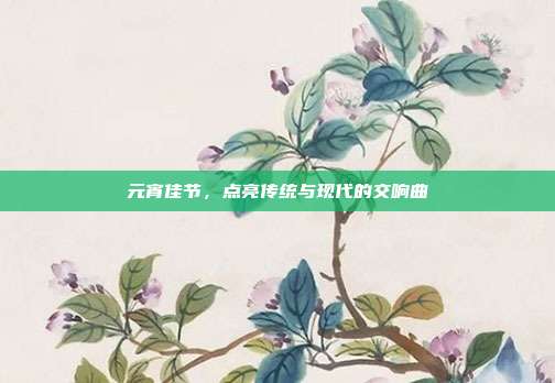 元宵佳节,点亮传统与现代的交响曲