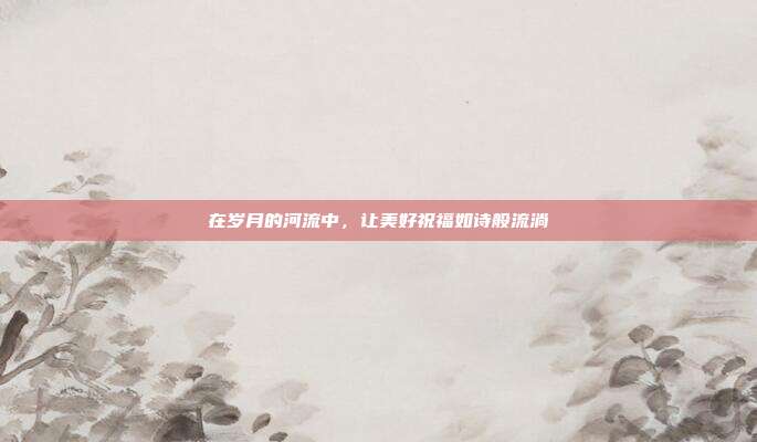 在岁月的河流中,让美好祝福如诗般流淌