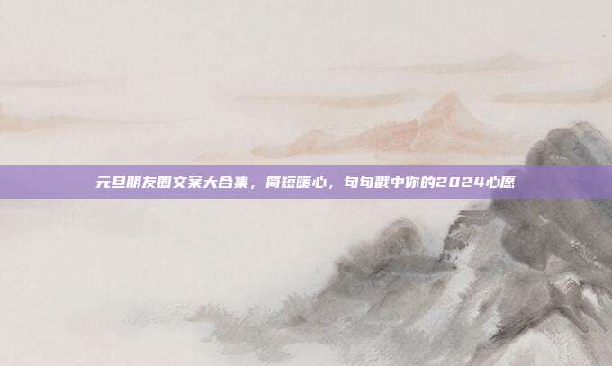 元旦朋友圈文案大合集，简短暖心，句句戳中你的2024心愿