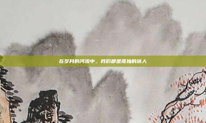 在岁月的河流中，我们都是孤独的旅人
