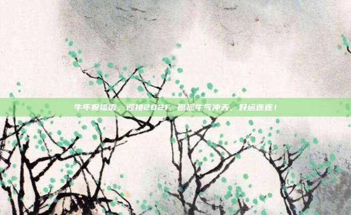 牛年祝福语，迎接2021，愿您牛气冲天，好运连连！