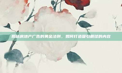 揭秘房地产广告的黄金法则，如何打造吸引眼球的内容