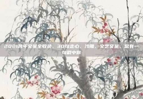 2021跨年文案全收录，30句走心、沙雕、文艺文案，总有一句戳中你