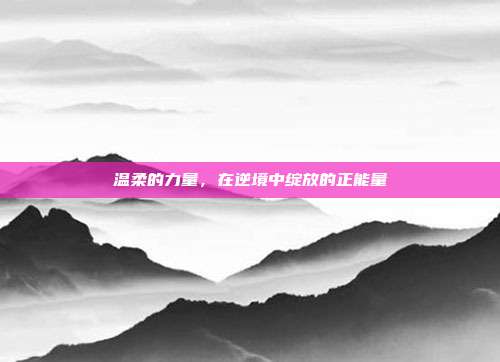 温柔的力量,在逆境中绽放的正能量