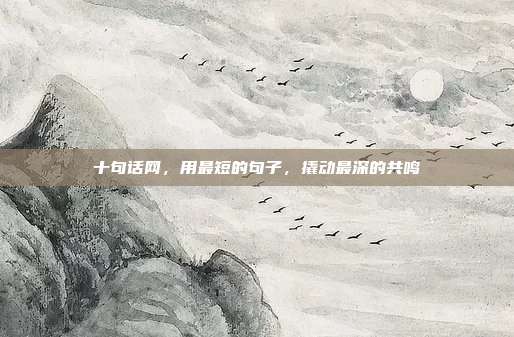 十句话网，用最短的句子，撬动最深的共鸣