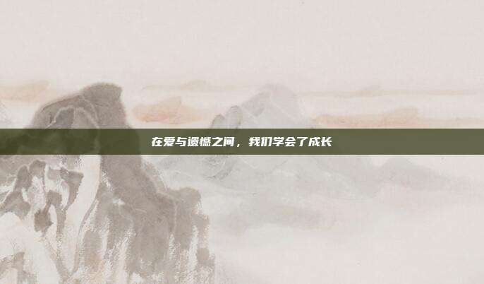 在爱与遗憾之间，我们学会了成长