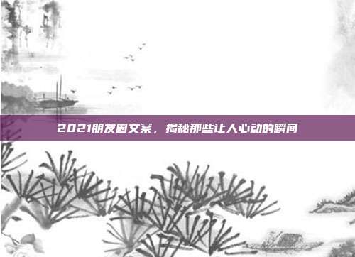2021朋友圈文案，揭秘那些让人心动的瞬间