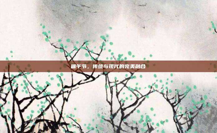 端午节，传统与现代的完美融合