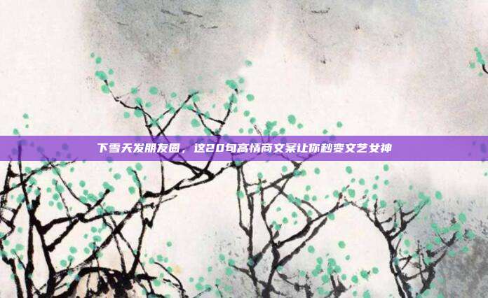 下雪天发朋友圈，这20句高情商文案让你秒变文艺女神