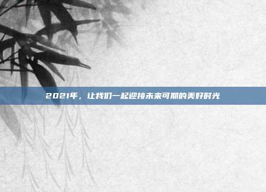 2021年，让我们一起迎接未来可期的美好时光