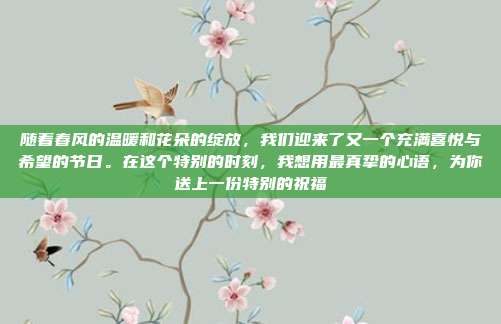 随着春风的温暖和花朵的绽放，我们迎来了又一个充满喜悦与希望的节日。在这个特别的时刻，我想用最真挚的心语，为你送上一份特别的祝福
