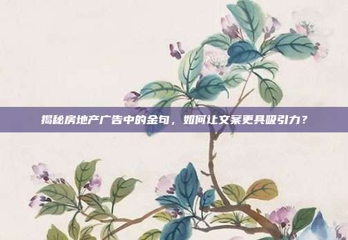 揭秘房地产广告中的金句，如何让文案更具吸引力？