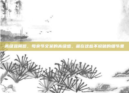 高级且简短，母亲节文案的高级感，藏在这些不说破的细节里