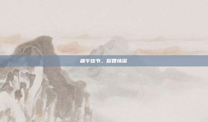 端午佳节，粽香情深