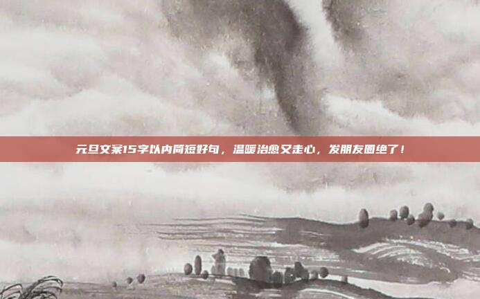 元旦文案15字以内简短好句，温暖治愈又走心，发朋友圈绝了！