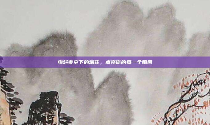 绚烂夜空下的烟花，点亮你的每一个瞬间