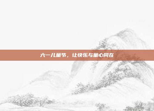 六一儿童节，让快乐与童心同在