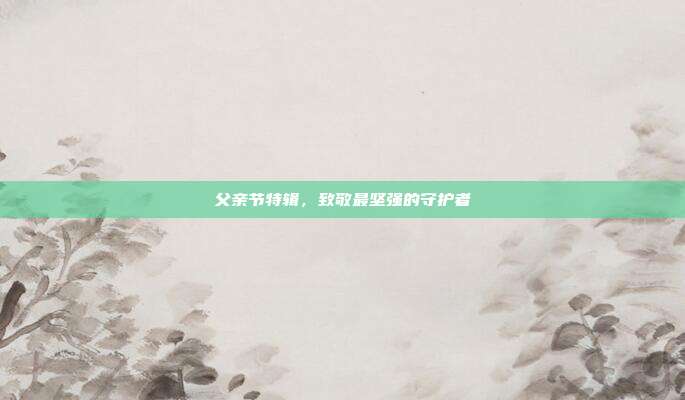 父亲节特辑，致敬最坚强的守护者