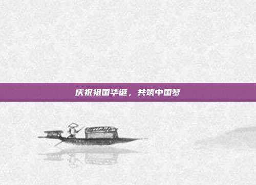 庆祝祖国华诞，共筑中国梦