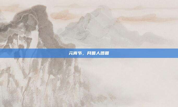 元宵节，月圆人团圆