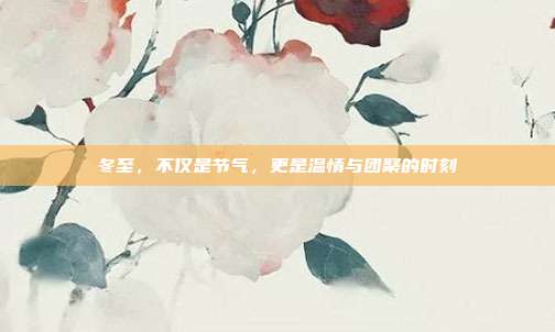 冬至,不仅是节气,更是温情与团聚的时刻