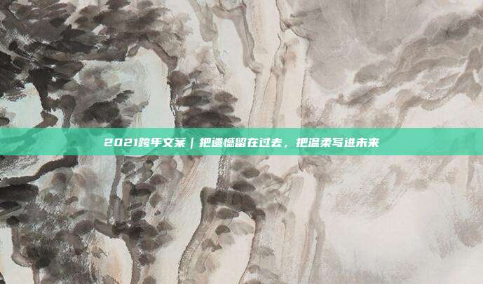 2021跨年文案｜把遗憾留在过去，把温柔写进未来