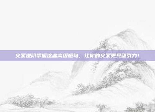文案进阶掌握这些高级短句,让你的文案更具吸引力!