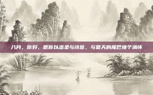 八月，你好，愿你以温柔与诗意，与夏天的尾巴撞个满怀