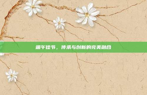 端午佳节,传承与创新的完美融合