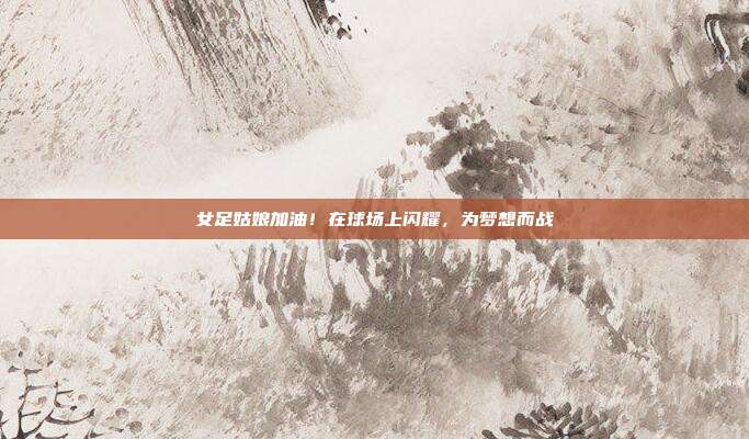 女足姑娘加油！在球场上闪耀，为梦想而战