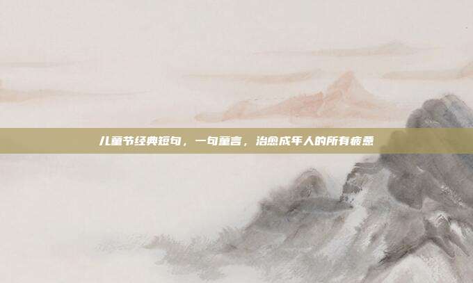 儿童节经典短句，一句童言，治愈成年人的所有疲惫