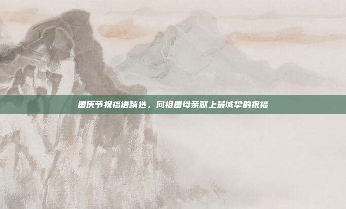 国庆节祝福语精选,向祖国母亲献上最诚挚的祝福