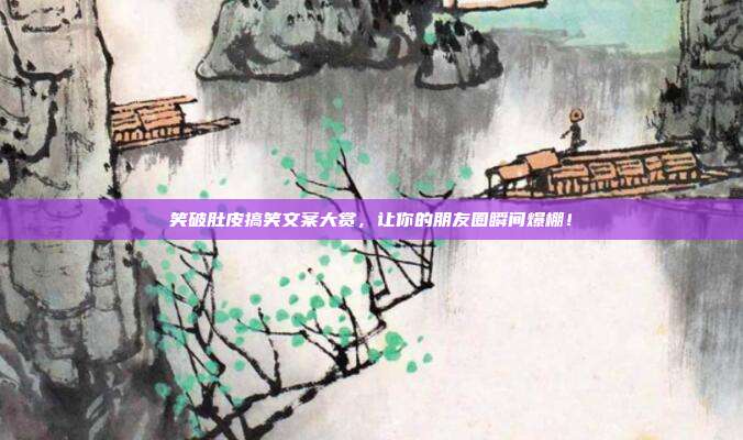 笑破肚皮搞笑文案大赏,让你的朋友圈瞬间爆棚!